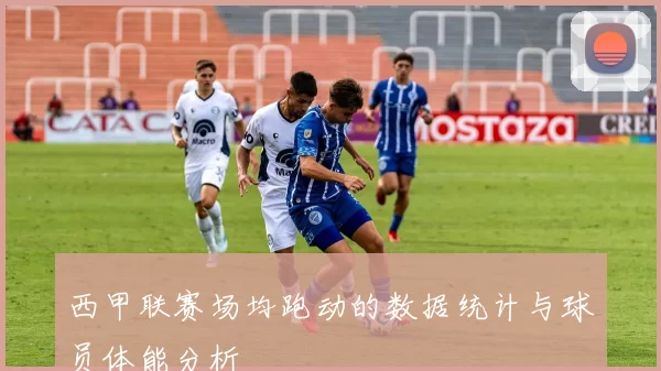 西甲联赛场均跑动的数据统计与球员体能分析