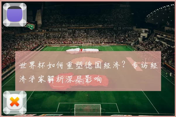 世界杯如何重塑德国经济？专访经济学家解析深层影响