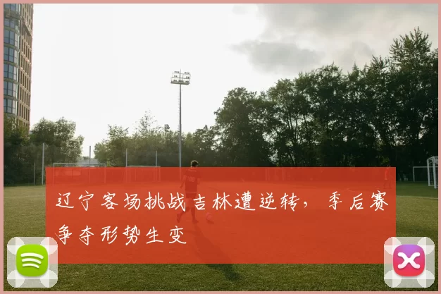 辽宁客场挑战吉林遭逆转,季后赛争夺形势生变