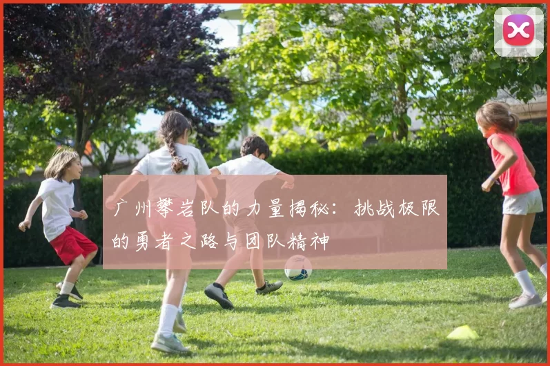 广州攀岩队的力量揭秘：挑战极限的勇者之路与团队精神