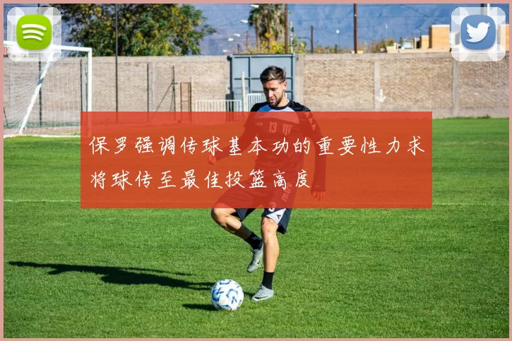 保罗强调传球基本功的重要性力求将球传至最佳投篮高度