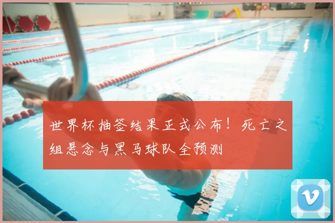 世界杯抽签结果正式公布！死亡之组悬念与黑马球队全预测