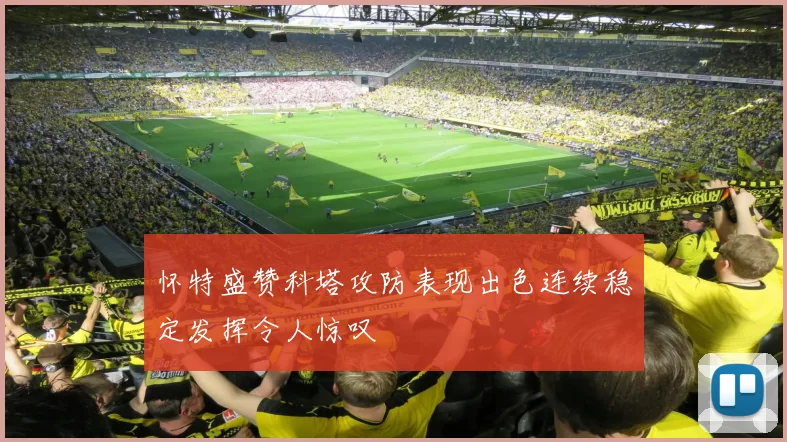 怀特盛赞科塔攻防表现出色连续稳定发挥令人惊叹