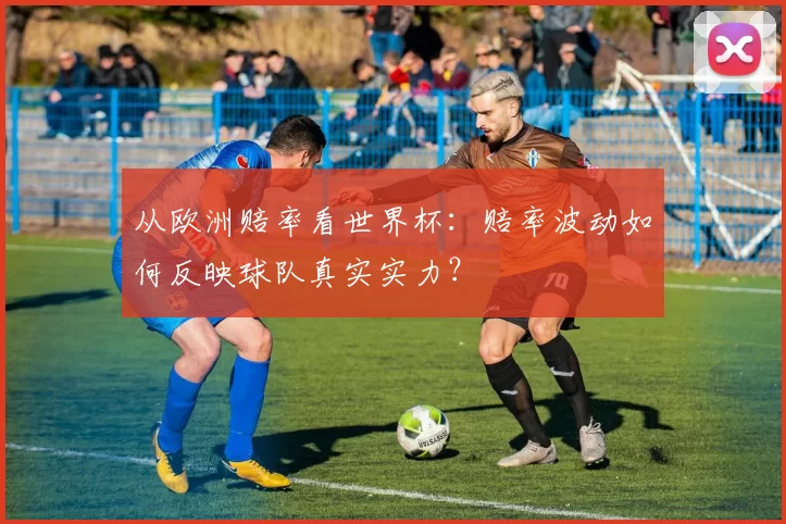 从欧洲赔率看世界杯:赔率波动如何反映球队真实实力?