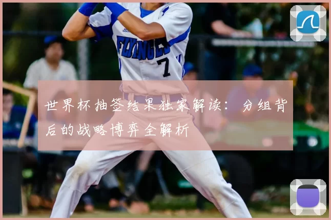 世界杯抽签结果独家解读:分组背后的战略博弈全解析