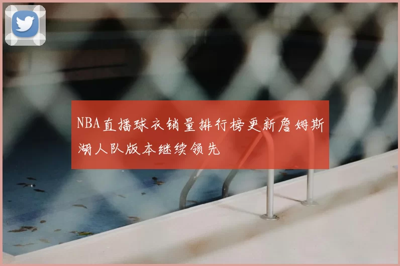 NBA直播球衣销量排行榜更新詹姆斯湖人队版本继续领先