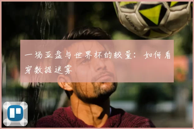 一场亚盘与世界杯的较量:如何看穿数据迷雾