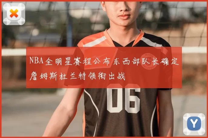 NBA全明星赛程公布东西部队长确定詹姆斯杜兰特领衔出战