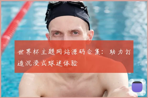 世界杯主题网站源码合集:助力打造沉浸式球迷体验