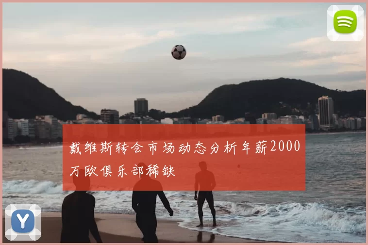 戴维斯转会市场动态分析年薪2000万欧俱乐部稀缺