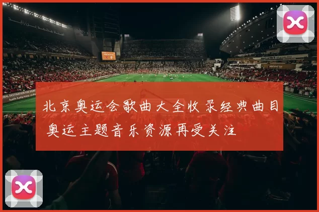 北京奥运会歌曲大全收录经典曲目 奥运主题音乐资源再受关注