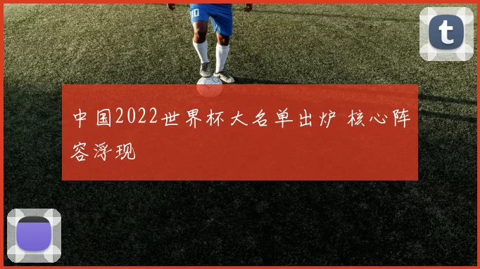 中国2022世界杯大名单出炉 核心阵容浮现