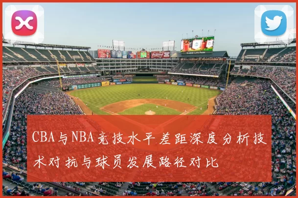 CBA与NBA竞技水平差距深度分析技术对抗与球员发展路径对比