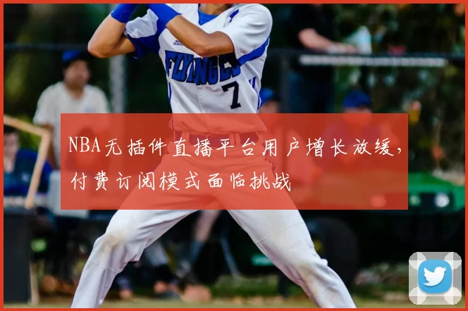 NBA无插件直播平台用户增长放缓,付费订阅模式面临挑战