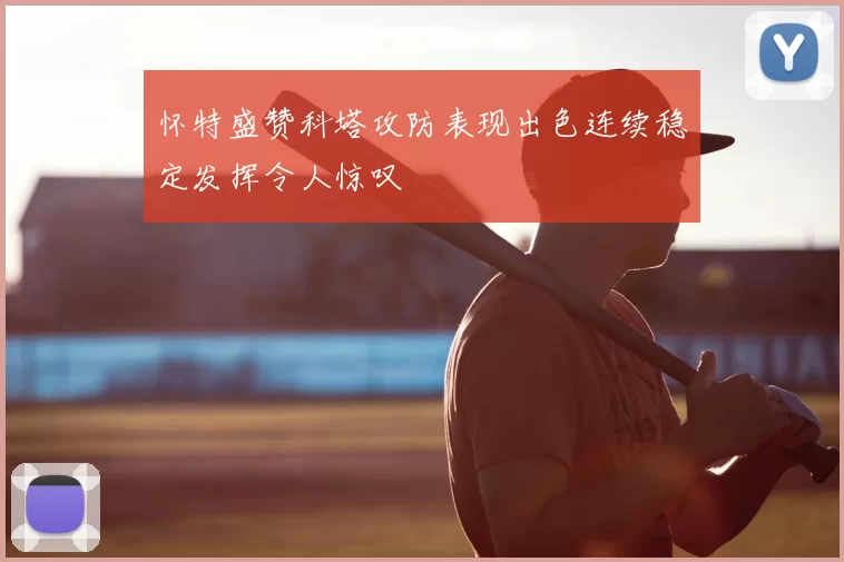 怀特盛赞科塔攻防表现出色连续稳定发挥令人惊叹