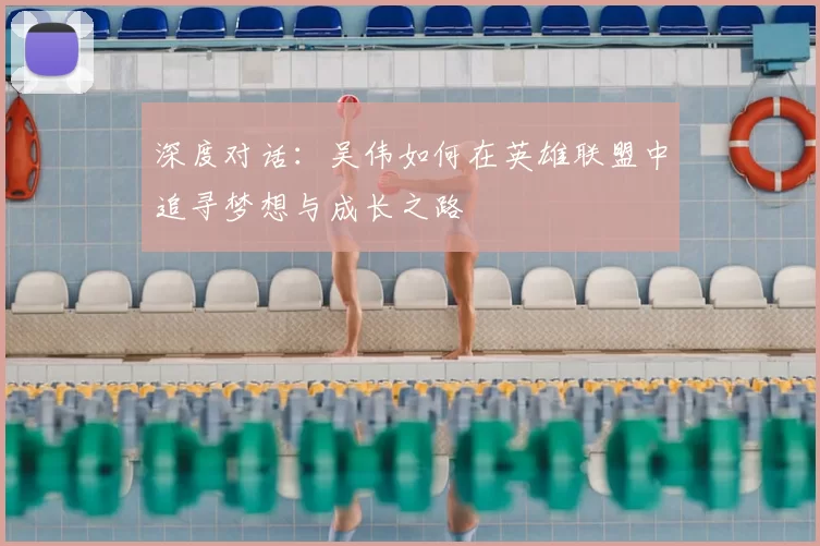 深度对话:吴伟如何在英雄联盟中追寻梦想与成长之路
