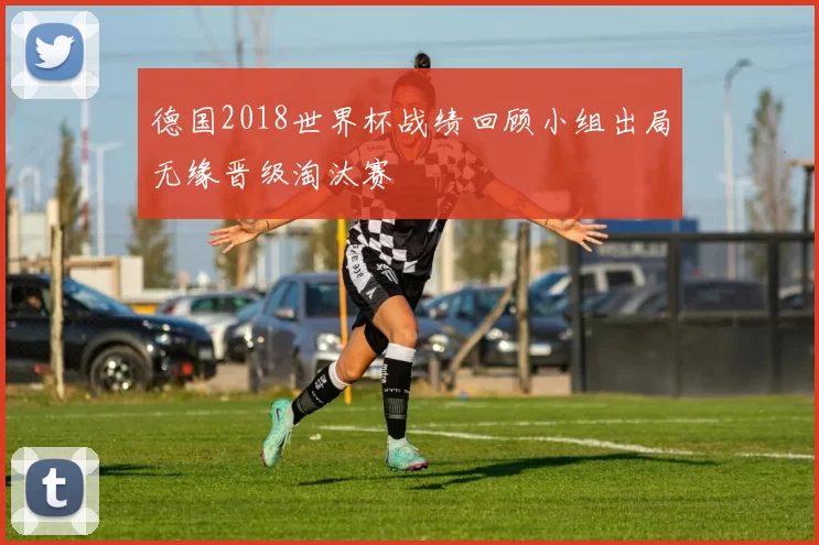 德国2018世界杯战绩回顾小组出局无缘晋级淘汰赛