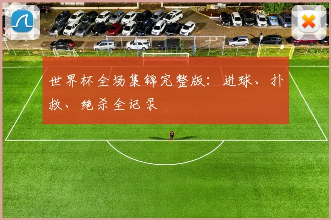 世界杯全场集锦完整版：进球、扑救、绝杀全记录