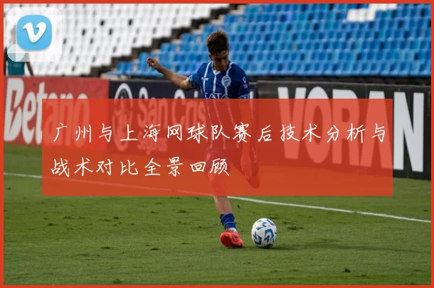 广州与上海网球队赛后技术分析与战术对比全景回顾