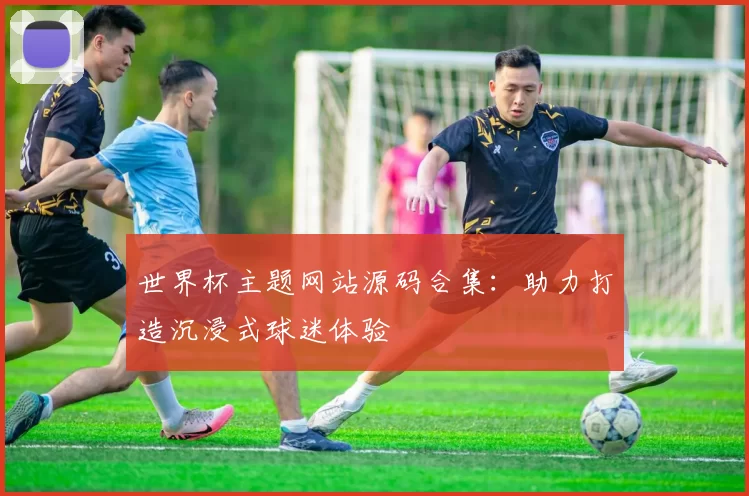 世界杯主题网站源码合集:助力打造沉浸式球迷体验