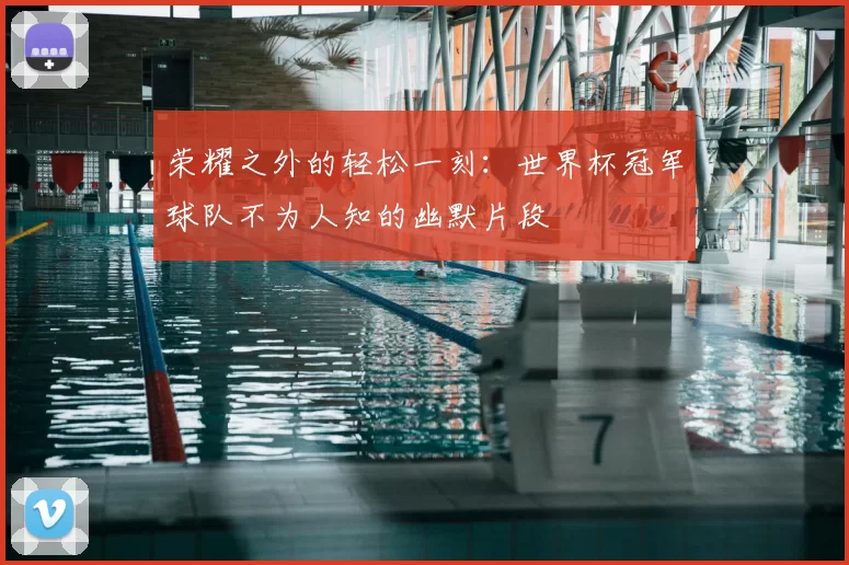 荣耀之外的轻松一刻:世界杯冠军球队不为人知的幽默片段