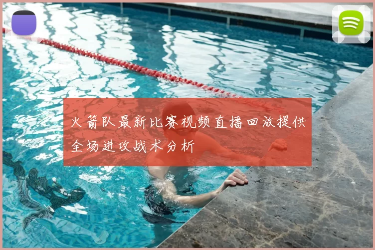 火箭队最新比赛视频直播回放提供全场进攻战术分析