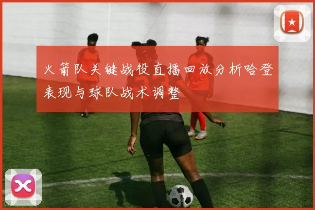 火箭队关键战役直播回放分析哈登表现与球队战术调整