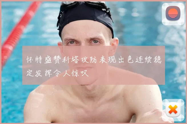 怀特盛赞科塔攻防表现出色连续稳定发挥令人惊叹