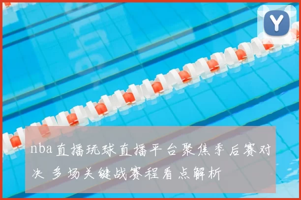 nba直播玩球直播平台聚焦季后赛对决 多场关键战赛程看点解析