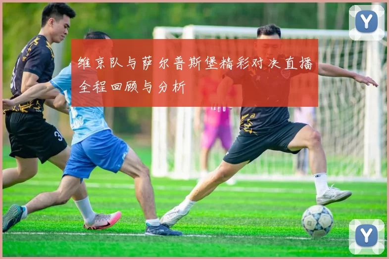 维京队与萨尔普斯堡精彩对决直播全程回顾与分析