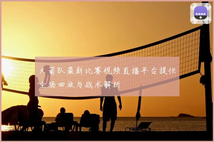 火箭队最新比赛视频直播平台提供全场回放与战术解析