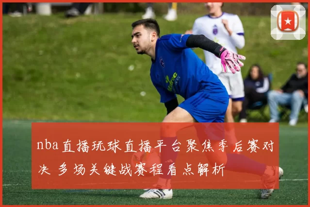 nba直播玩球直播平台聚焦季后赛对决 多场关键战赛程看点解析