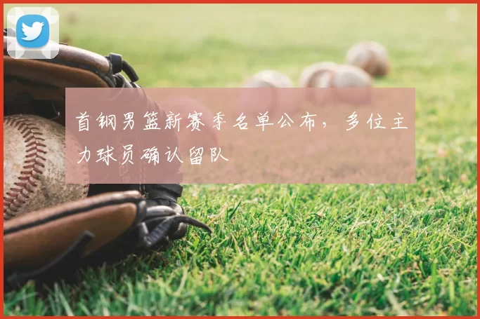 首钢男篮新赛季名单公布，多位主力球员确认留队