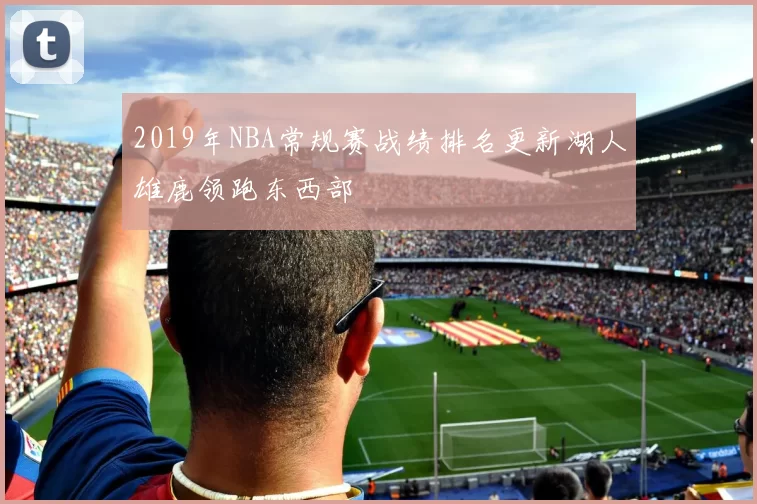 2019年NBA常规赛战绩排名更新湖人雄鹿领跑东西部