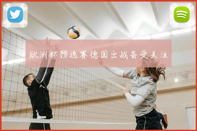 欧洲杯预选赛德国出战备受关注