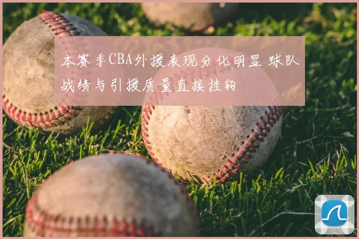 本赛季CBA外援表现分化明显 球队战绩与引援质量直接挂钩