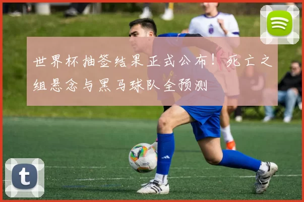 世界杯抽签结果正式公布!死亡之组悬念与黑马球队全预测