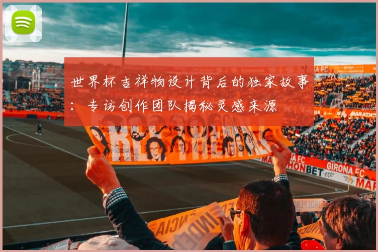 世界杯吉祥物设计背后的独家故事:专访创作团队揭秘灵感来源