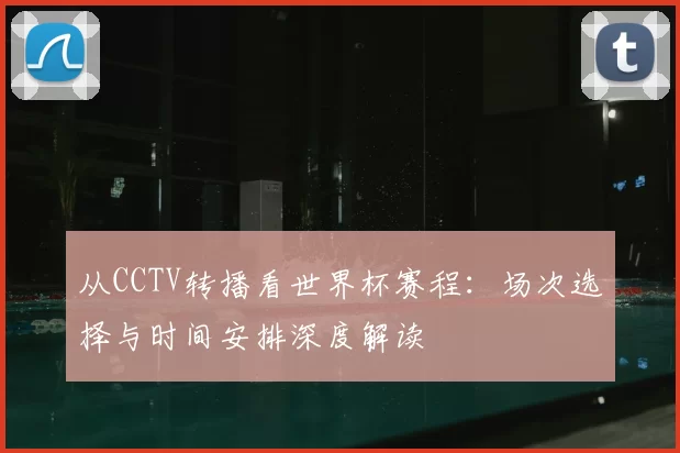 从CCTV转播看世界杯赛程:场次选择与时间安排深度解读