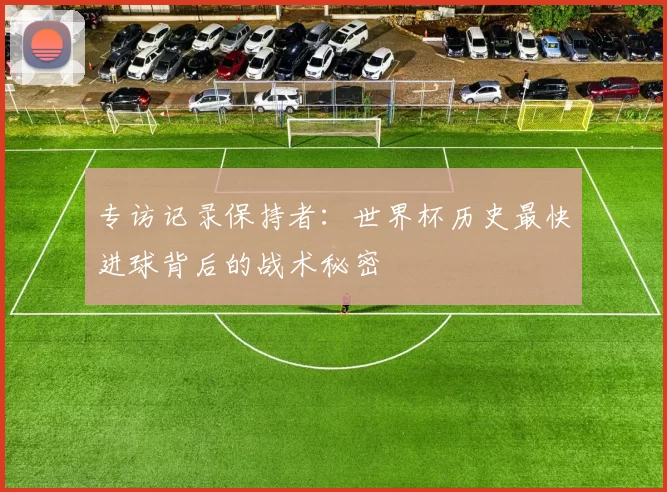 专访记录保持者：世界杯历史最快进球背后的战术秘密