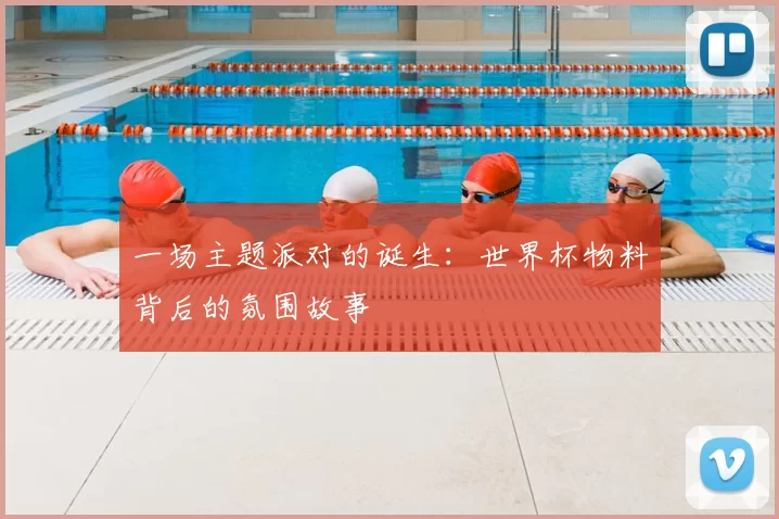 一场主题派对的诞生:世界杯物料背后的氛围故事