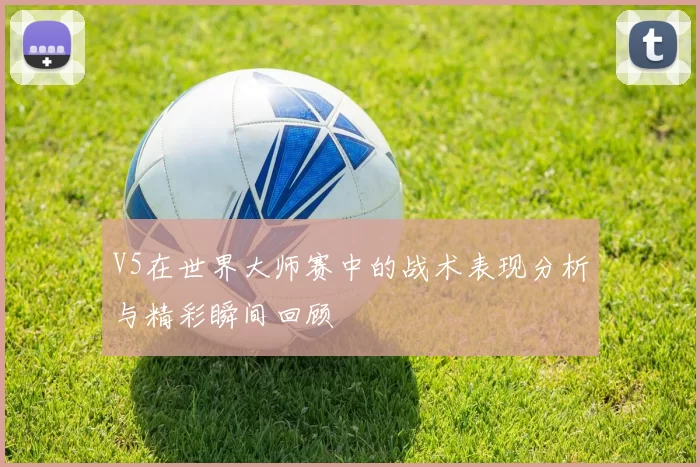 V5在世界大师赛中的战术表现分析与精彩瞬间回顾