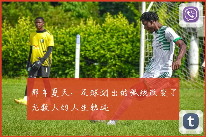 那年夏天,足球划出的弧线改变了无数人的人生轨迹