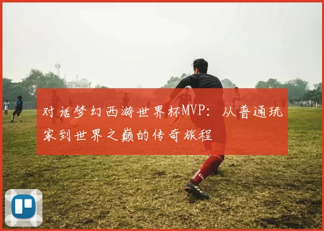 对话梦幻西游世界杯MVP：从普通玩家到世界之巅的传奇旅程