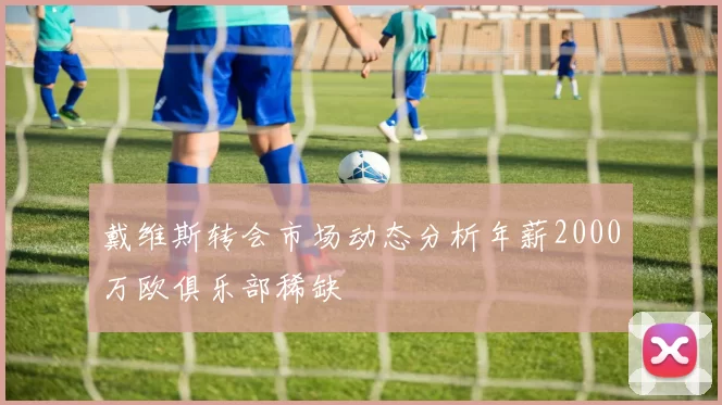 戴维斯转会市场动态分析年薪2000万欧俱乐部稀缺
