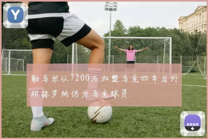 勒马尔以7200万加盟马竞四年后外租赫罗纳仍为马竞球员