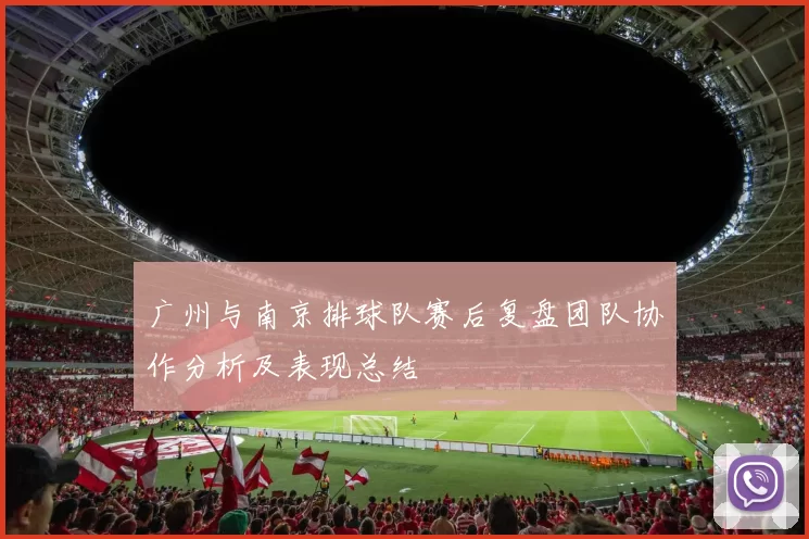 广州与南京排球队赛后复盘团队协作分析及表现总结