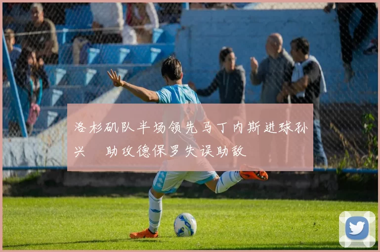 洛杉矶队半场领先马丁内斯进球孙兴慜助攻德保罗失误助敌