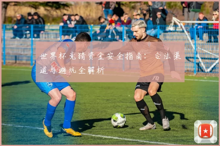 世界杯竞猜资金安全指南：合法渠道与避坑全解析