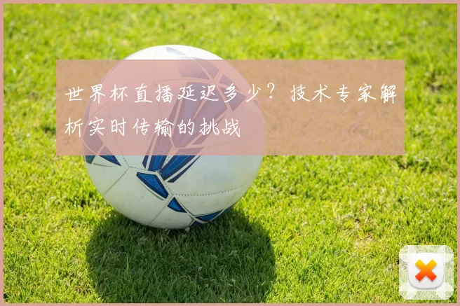 世界杯直播延迟多少？技术专家解析实时传输的挑战